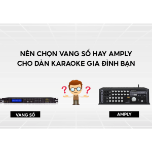 NÊN CHỌN AMPLY HAY VANG SỐ CHO DÀN KARAOKE GIA ĐÌNH