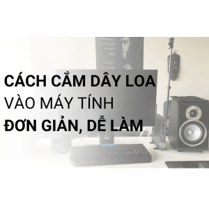 HƯỚNG DẪN CÁCH CẮM LOA VÀO MÁY TÍNH ĐỂ BÀN CHUẨN NHẤT