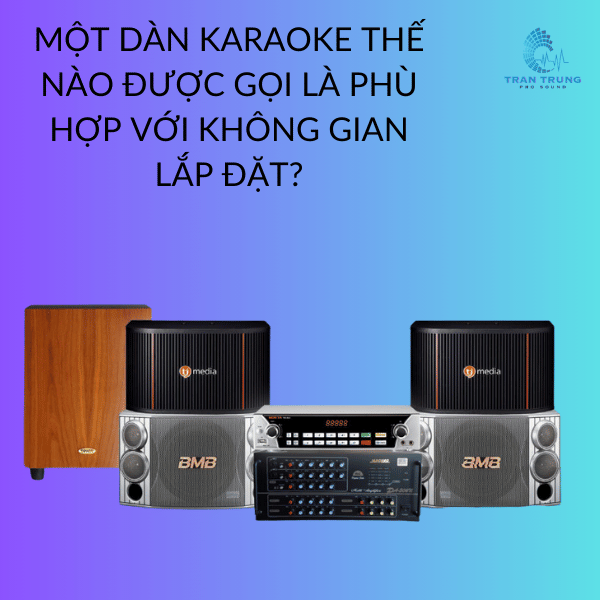 MỘT DÀN KARAOKE THẾ NÀO ĐƯỢC GỌI LÀ PHÙ HỢP VỚI KHÔNG GIAN LẮP ĐẶT ?