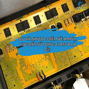 ƯU VÀ NHƯỢC ĐIỂM VỀ AMPLY, CỤC ĐẨY SỬ DỤNG CLASS B LÀ GÌ? ƯU VÀ NHƯỢC ĐIỂM VỀ AMPLY, CỤC ĐẨY SỬ DỤNG CLASS B LÀ GÌ?