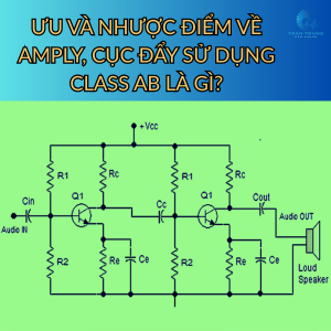ƯU VÀ NHƯỢC ĐIỂM VỀ AMPLY, CỤC ĐẨY SỬ DỤNG CLASS AB LÀ GÌ?